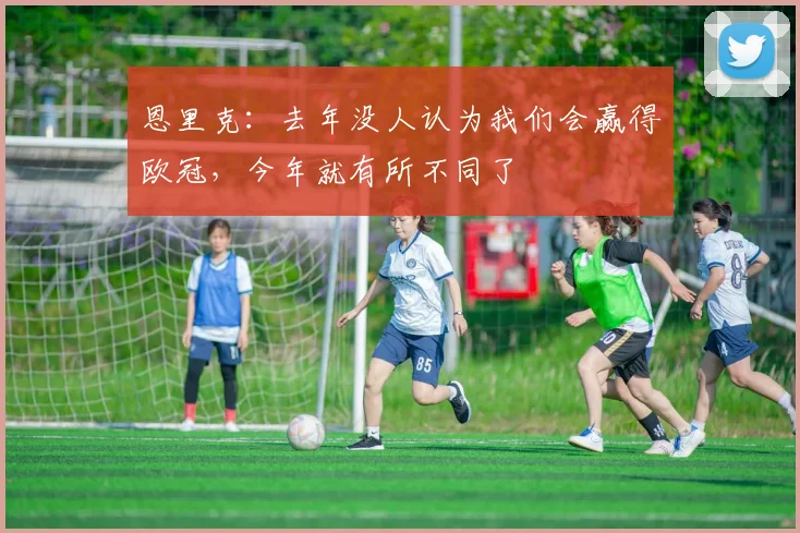 恩里克：去年没人认为我们会赢得欧冠，今年就有所不同了