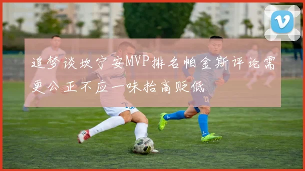 追梦谈坎宁安MVP排名帕金斯评论需更公正不应一味抬高贬低