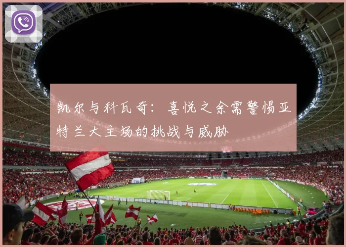凯尔与科瓦奇：喜悦之余需警惕亚特兰大主场的挑战与威胁