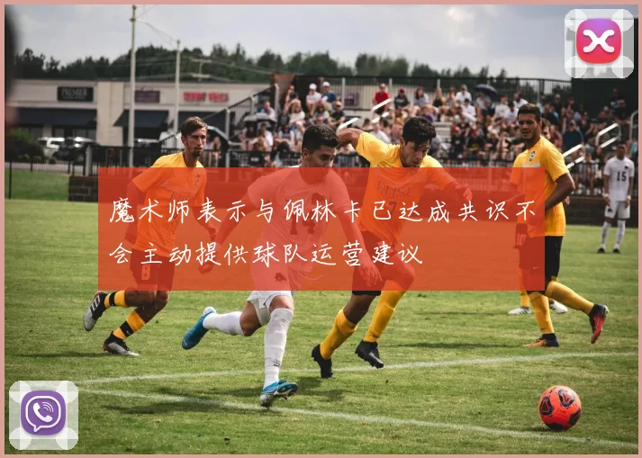 魔术师表示与佩林卡已达成共识不会主动提供球队运营建议