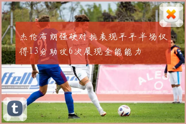 杰伦布朗强硬对抗表现平平半场仅得13分助攻6次展现全能能力