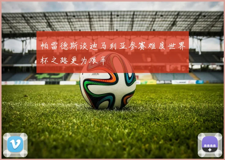 帕雷德斯谈迪马利亚参赛难度世界杯之路更为艰辛
