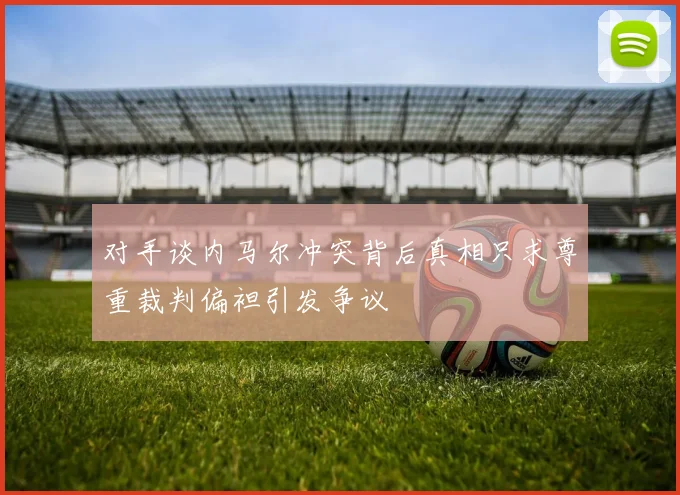 对手谈内马尔冲突背后真相只求尊重裁判偏袒引发争议