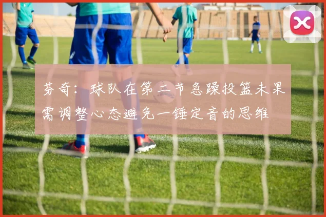 芬奇：球队在第二节急躁投篮未果需调整心态避免一锤定音的思维
