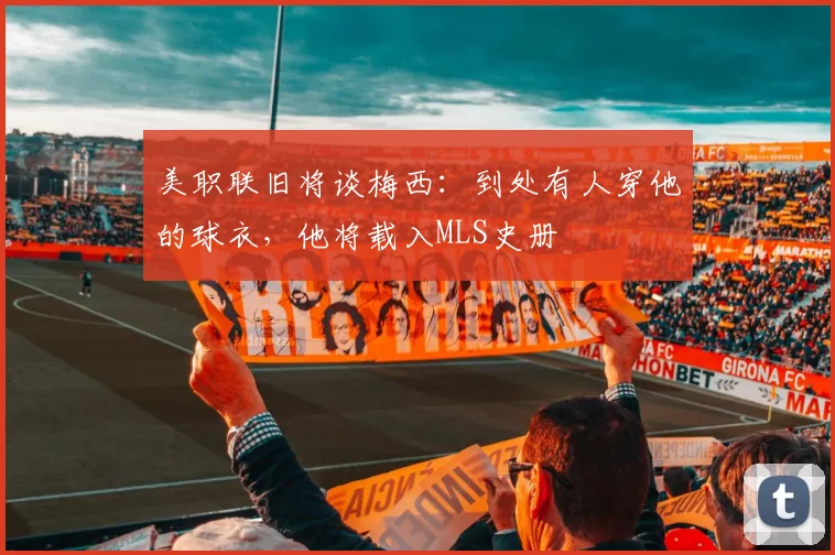 美职联旧将谈梅西：到处有人穿他的球衣，他将载入MLS史册