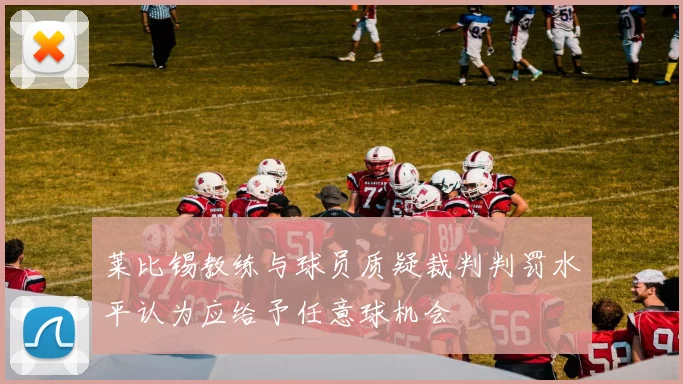 莱比锡教练与球员质疑裁判判罚水平认为应给予任意球机会