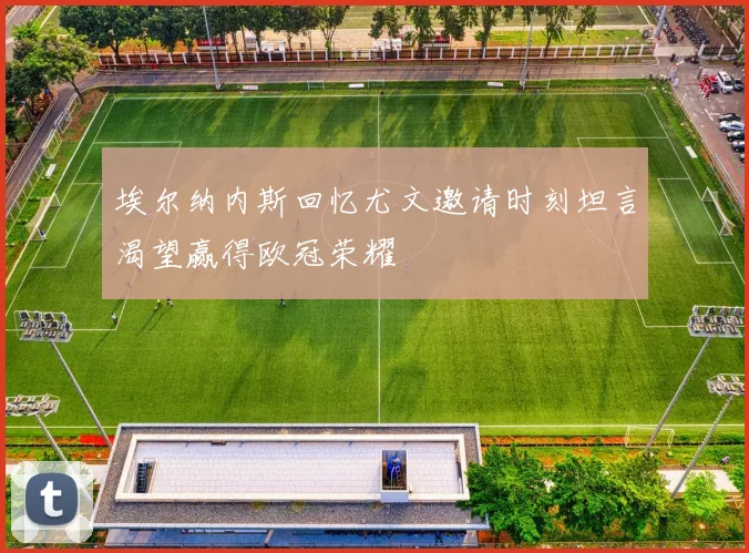 埃尔纳内斯回忆尤文邀请时刻坦言渴望赢得欧冠荣耀
