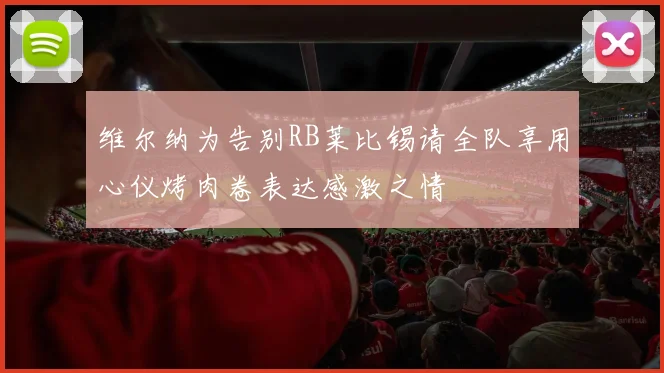 维尔纳为告别RB莱比锡请全队享用心仪烤肉卷表达感激之情