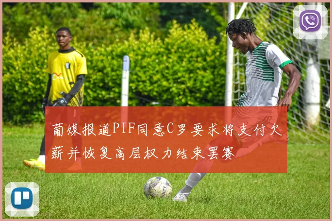 葡媒报道PIF同意C罗要求将支付欠薪并恢复高层权力结束罢赛