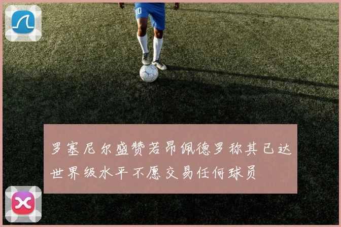 罗塞尼尔盛赞若昂佩德罗称其已达世界级水平不愿交易任何球员