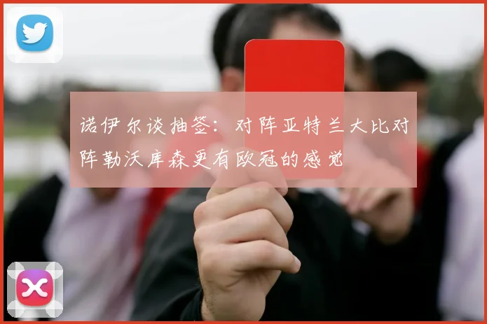 诺伊尔谈抽签：对阵亚特兰大比对阵勒沃库森更有欧冠的感觉