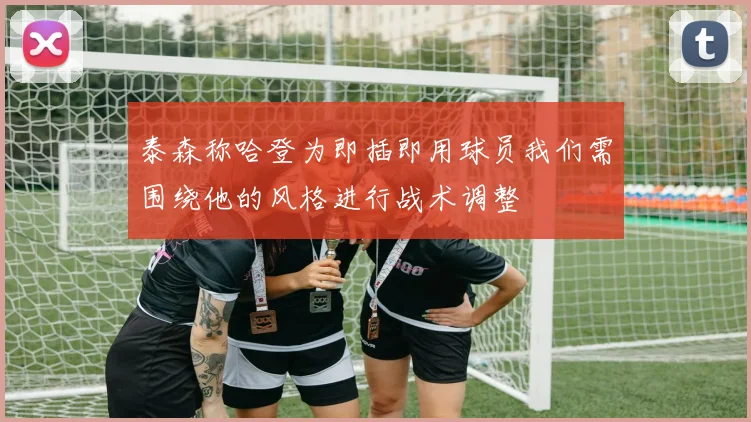 泰森称哈登为即插即用球员我们需围绕他的风格进行战术调整