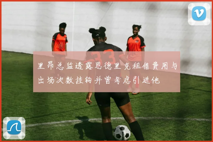 里昂总监透露恩德里克租借费用与出场次数挂钩并曾考虑引进他