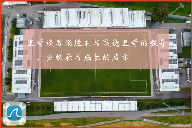 里奇谈客场胜利与莫德里奇的教导：三分收获与成长的启示