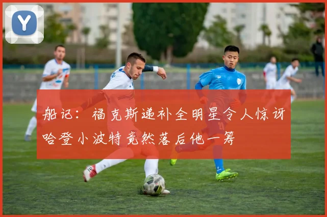 船记：福克斯递补全明星令人惊讶哈登小波特竟然落后他一筹