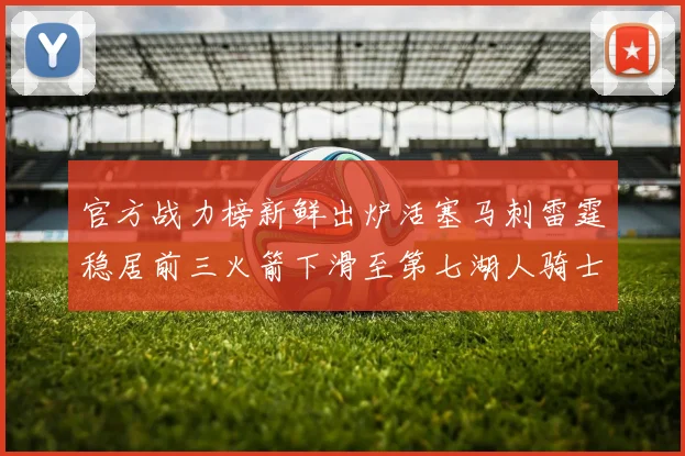官方战力榜新鲜出炉活塞马刺雷霆稳居前三火箭下滑至第七湖人骑士表现不佳