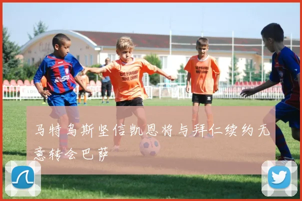 马特乌斯坚信凯恩将与拜仁续约无意转会巴萨